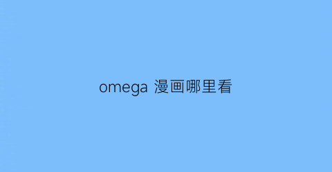 “omega漫画哪里看(omega的日漫)